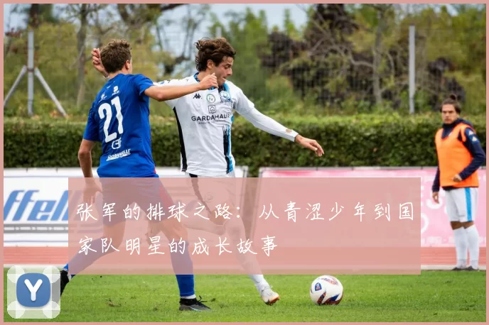 张军的排球之路：从青涩少年到国家队明星的成长故事