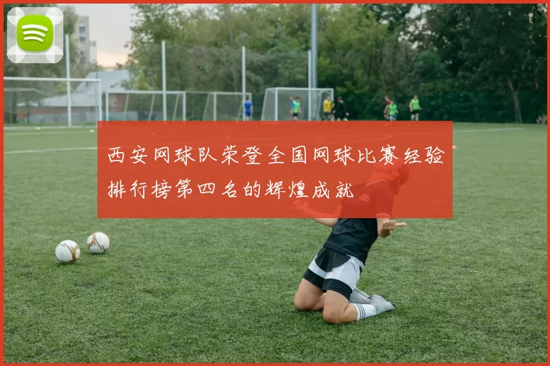 西安网球队荣登全国网球比赛经验排行榜第四名的辉煌成就