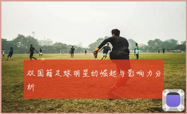 双国籍足球明星的崛起与影响力分析