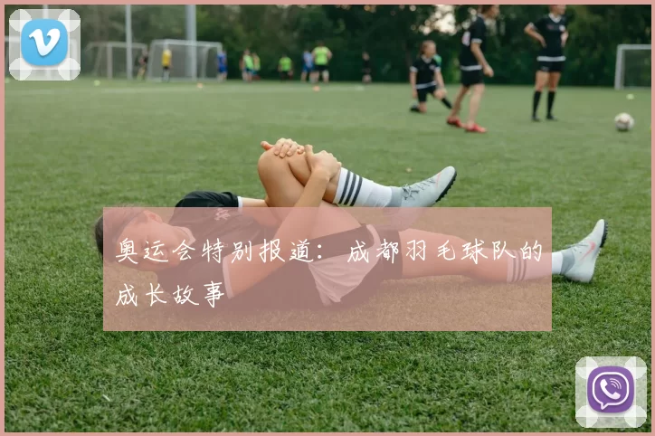 奥运会特别报道：成都羽毛球队的成长故事