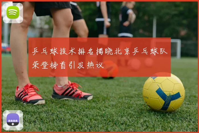 乒乓球技术排名揭晓北京乒乓球队荣登榜首引发热议