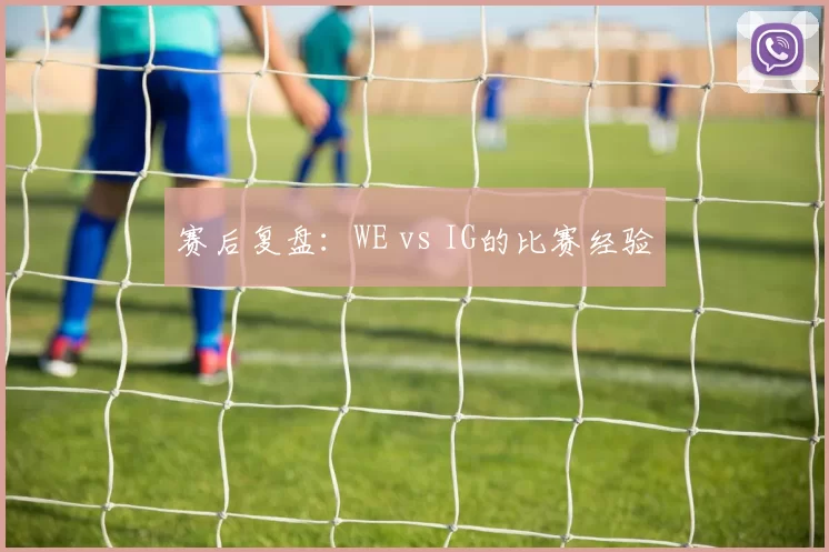 赛后复盘：WE vs IG的比赛经验