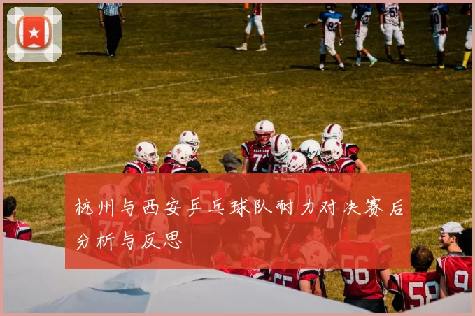 杭州与西安乒乓球队耐力对决赛后分析与反思