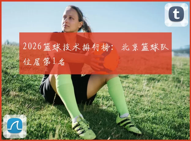 2026篮球技术排行榜：北京篮球队位居第1名