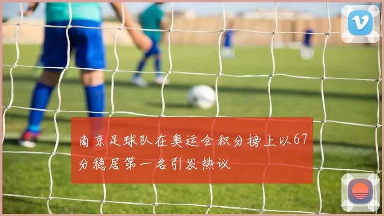 南京足球队在奥运会积分榜上以67分稳居第一名引发热议