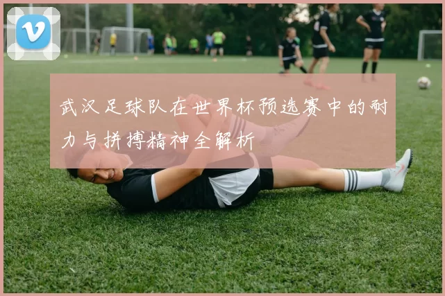 武汉足球队在世界杯预选赛中的耐力与拼搏精神全解析