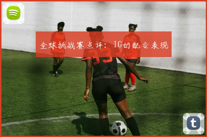 全球挑战赛点评：IG的配合表现