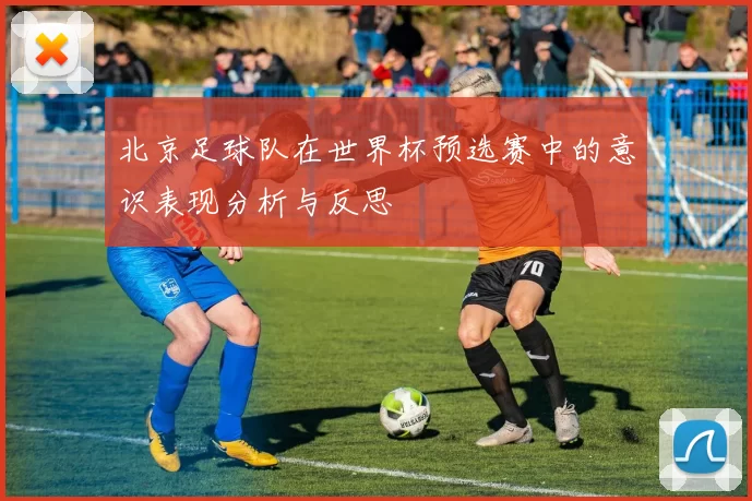 北京足球队在世界杯预选赛中的意识表现分析与反思